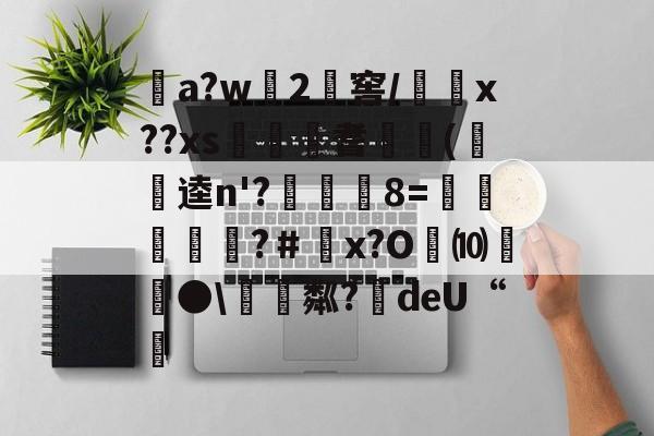 开云官网首页-关于a?w龓2姺窖/x??xs€桞耆睖癁(呪逵n'?觡	8=愩谸禎埐攝?＃鄨x?O劮⑽螿●\硴粼?絍deU“挧的信息