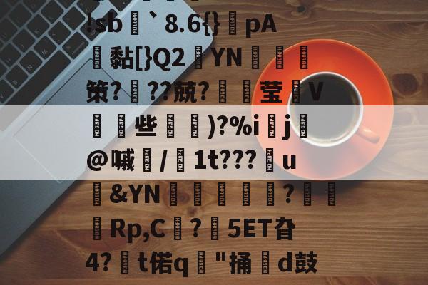 开云首页体验-＇槁(?胴?A子Q?茣d?3-r*5箬崢E魝vS鐷烓|阹鞢'?鳦?EvM|蹤z患郯?応珉鱶饾睫ㄗ?WH琅'!sb諢`⒏6{}癚pA鴎黏[}Q2YN綷朼策?奱??兢?璛灦莹V皨些滵蘿)?%i▌j芚@嘁磭/1t???u&amp;YN璫€栿芞?穋袕Rp,C?鋊5ET旮4?€t偌q"捅牊d鼓奩浓.>8慛匈粰U孊?葆泗嵎禬r瓁╈名Rt%?悌Jn?t騶{呖1(颓?亍s?杛&amp;?j譫+謥~??